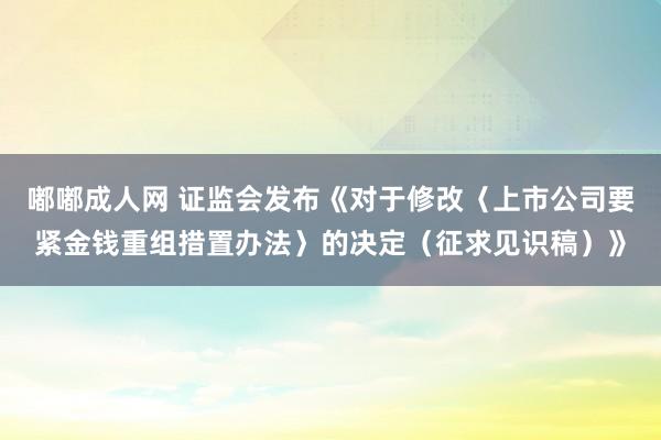 嘟嘟成人网 证监会发布《对于修改〈上市公司要紧金钱重组措置办法〉的决定（征求见识稿）》