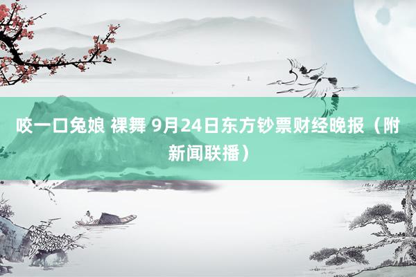 咬一口兔娘 裸舞 9月24日东方钞票财经晚报（附新闻联播）