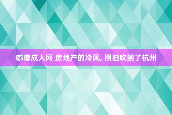 嘟嘟成人网 房地产的冷风， 照旧吹到了杭州