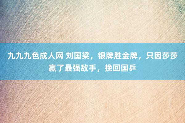 九九九色成人网 刘国梁，银牌胜金牌，只因莎莎赢了最强敌手，挽回国乒