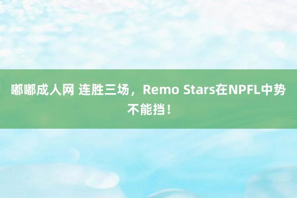 嘟嘟成人网 连胜三场，Remo Stars在NPFL中势不能挡！