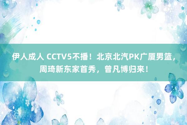 伊人成人 CCTV5不播！北京北汽PK广厦男篮，周琦新东家首秀，曾凡博归来！