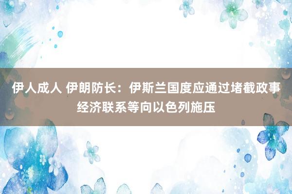 伊人成人 伊朗防长：伊斯兰国度应通过堵截政事经济联系等向以色列施压