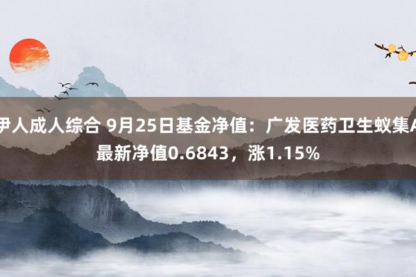 伊人成人综合 9月25日基金净值：广发医药卫生蚁集A最新净值0.6843，涨1.15%