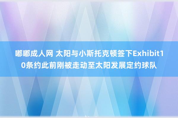 嘟嘟成人网 太阳与小斯托克顿签下Exhibit10条约此前刚被走动至太阳发展定约球队