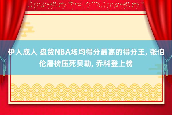 伊人成人 盘货NBA场均得分最高的得分王， 张伯伦屠榜压死贝勒， 乔科登上榜