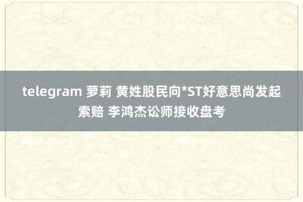 telegram 萝莉 黄姓股民向*ST好意思尚发起索赔 李鸿杰讼师接收盘考