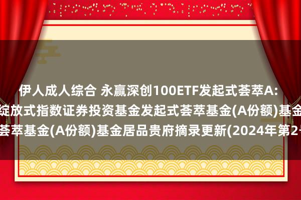 伊人成人综合 永赢深创100ETF发起式荟萃A: 永赢深证蜕变100走动型绽放式指数证券投资基金发起式荟萃基金(A份额)基金居品贵府摘录更新(2024年第2号)