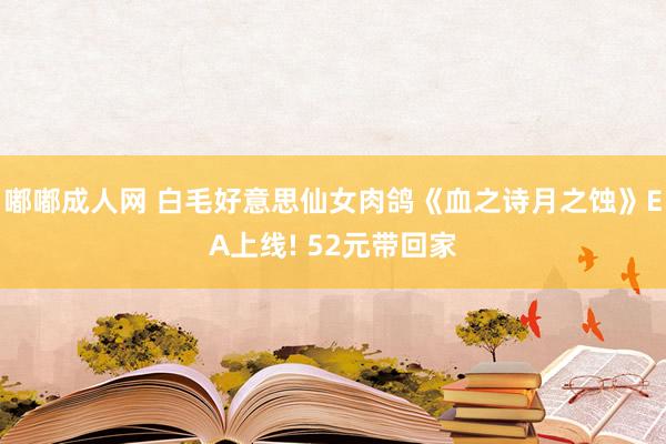 嘟嘟成人网 白毛好意思仙女肉鸽《血之诗月之蚀》EA上线! 52元带回家