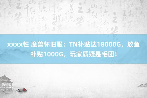 xxxx性 魔兽怀旧服：TN补贴达18000G，放鱼补贴1000G，玩家质疑是毛团！