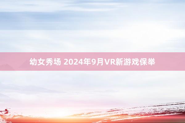 幼女秀场 2024年9月VR新游戏保举