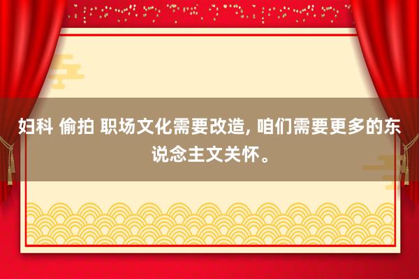 妇科 偷拍 职场文化需要改造， 咱们需要更多的东说念主文关怀。