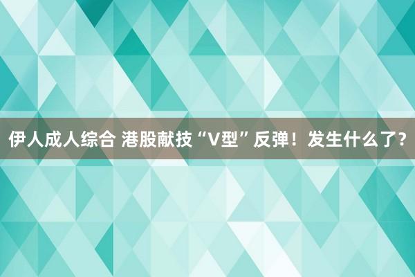 伊人成人综合 港股献技“V型”反弹！发生什么了？