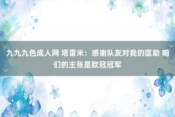 九九九色成人网 塔雷米：感谢队友对我的匡助 咱们的主张是欧冠冠军