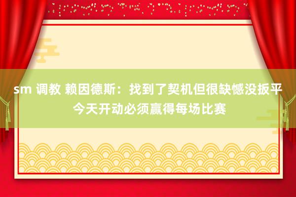 sm 调教 赖因德斯：找到了契机但很缺憾没扳平 今天开动必须赢得每场比赛