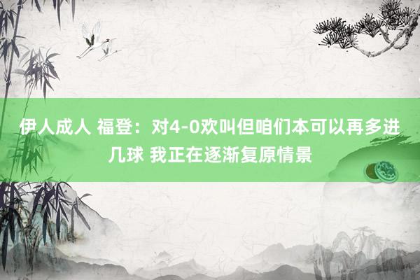 伊人成人 福登：对4-0欢叫但咱们本可以再多进几球 我正在逐渐复原情景