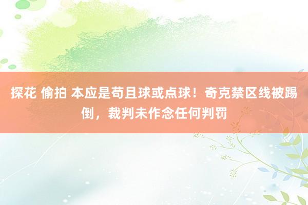 探花 偷拍 本应是苟且球或点球！奇克禁区线被踢倒，裁判未作念任何判罚