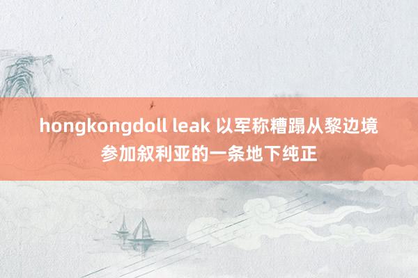 hongkongdoll leak 以军称糟蹋从黎边境参加叙利亚的一条地下纯正