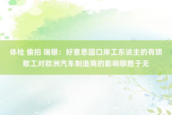 体检 偷拍 瑞银：好意思国口岸工东谈主的有顷歇工对欧洲汽车制造商的影响聊胜于无