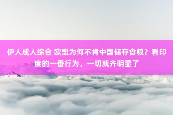 伊人成人综合 欧盟为何不肯中国储存食粮？看印度的一番行为，一切就齐明显了