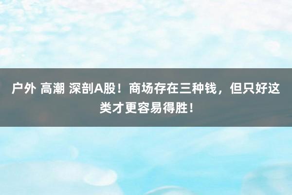 户外 高潮 深剖A股！商场存在三种钱，但只好这类才更容易得胜！