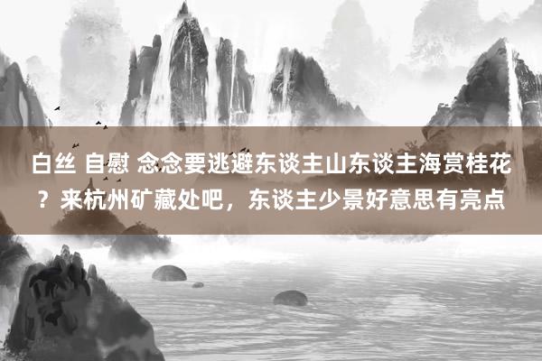 白丝 自慰 念念要逃避东谈主山东谈主海赏桂花？来杭州矿藏处吧，东谈主少景好意思有亮点