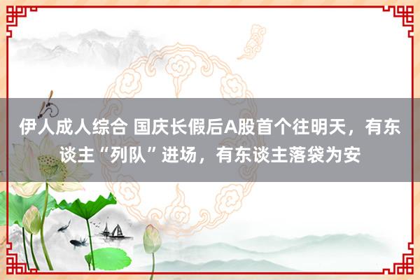 伊人成人综合 国庆长假后A股首个往明天，有东谈主“列队”进场，有东谈主落袋为安