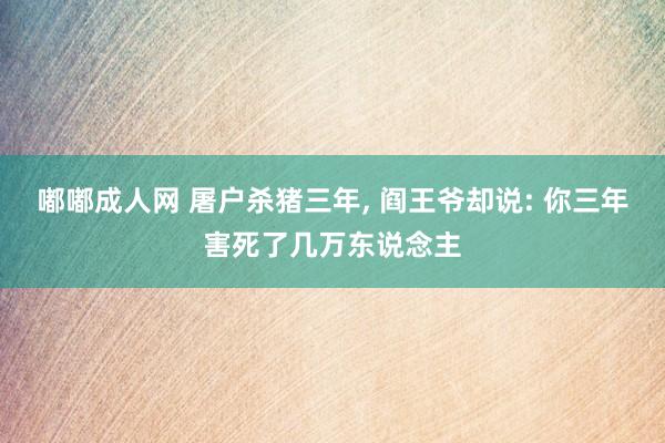 嘟嘟成人网 屠户杀猪三年, 阎王爷却说: 你三年害死了几万东说念主