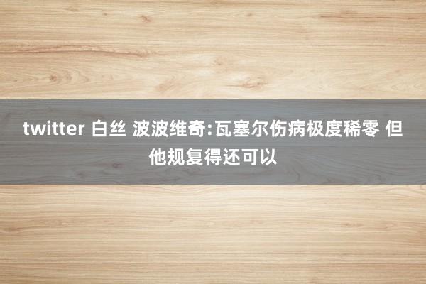 twitter 白丝 波波维奇:瓦塞尔伤病极度稀零 但他规复得还可以