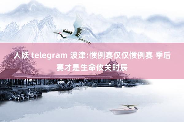 人妖 telegram 波津:惯例赛仅仅惯例赛 季后赛才是生命攸关时辰