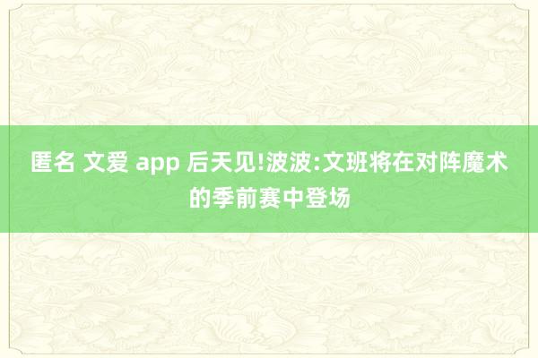 匿名 文爱 app 后天见!波波:文班将在对阵魔术的季前赛中登场