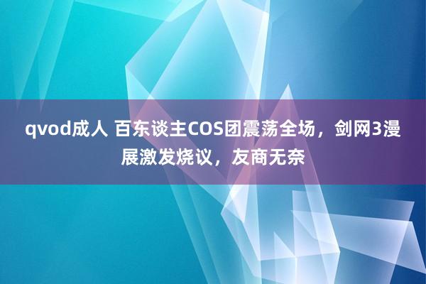 qvod成人 百东谈主COS团震荡全场，剑网3漫展激发烧议，友商无奈