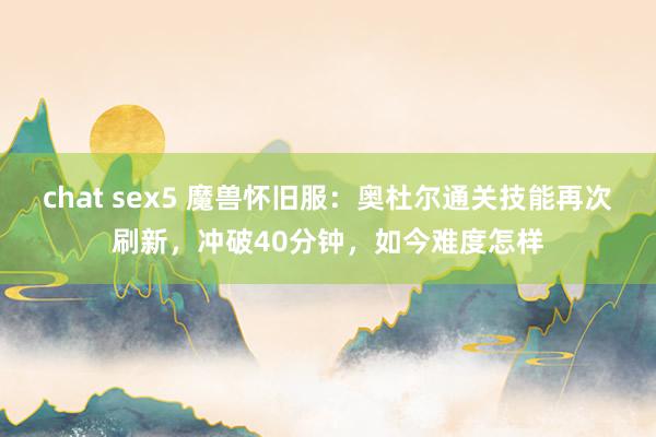 chat sex5 魔兽怀旧服：奥杜尔通关技能再次刷新，冲破40分钟，如今难度怎样