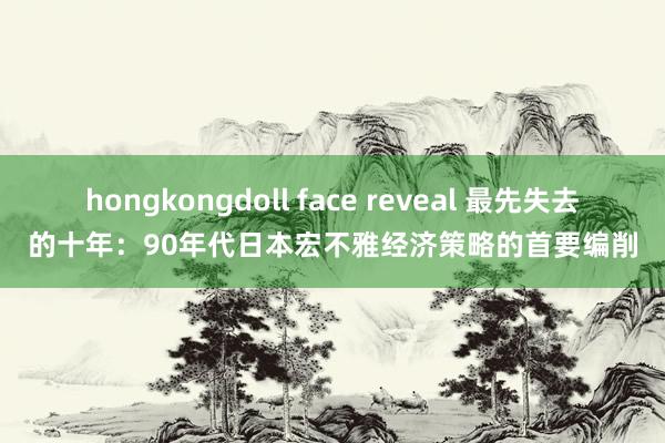 hongkongdoll face reveal 最先失去的十年：90年代日本宏不雅经济策略的首要编削