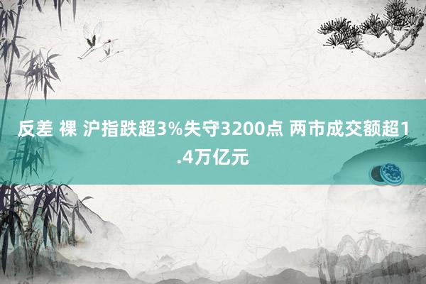 反差 裸 沪指跌超3%失守3200点 两市成交额超1.4万亿元