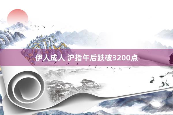 伊人成人 沪指午后跌破3200点