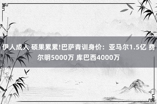 伊人成人 硕果累累!巴萨青训身价：亚马尔1.5亿 费尔明5000万 库巴西4000万