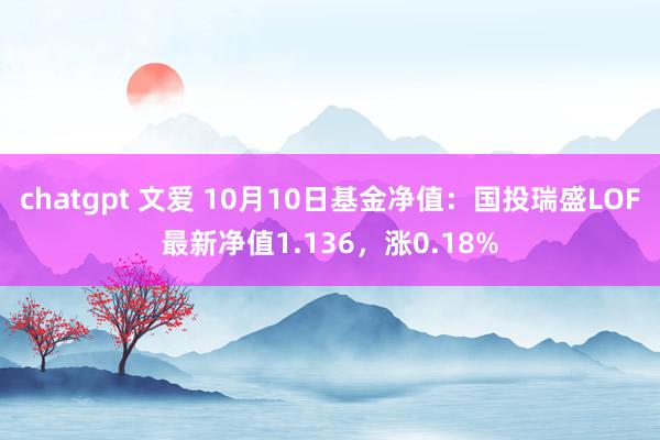 chatgpt 文爱 10月10日基金净值：国投瑞盛LOF最新净值1.136，涨0.18%