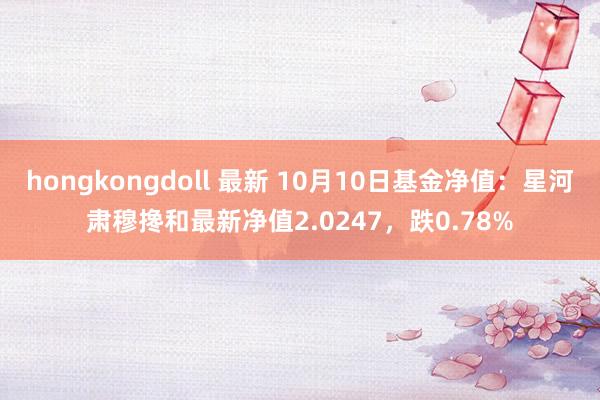 hongkongdoll 最新 10月10日基金净值：星河肃穆搀和最新净值2.0247，跌0.78%