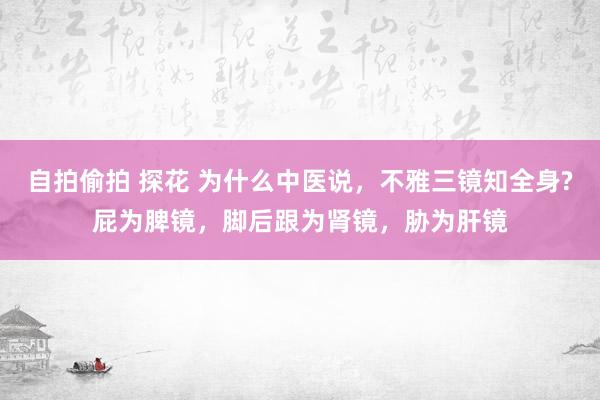 自拍偷拍 探花 为什么中医说，不雅三镜知全身?屁为脾镜，脚后跟为肾镜，胁为肝镜