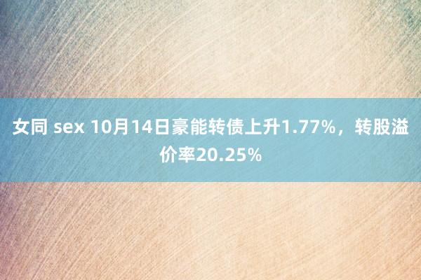 女同 sex 10月14日豪能转债上升1.77%，转股溢价率20.25%