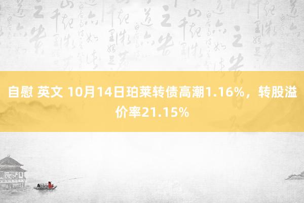 自慰 英文 10月14日珀莱转债高潮1.16%，转股溢价率21.15%