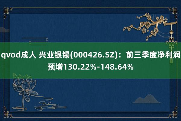 qvod成人 兴业银锡(000426.SZ)：前三季度净利润预增130.22%-148.64%