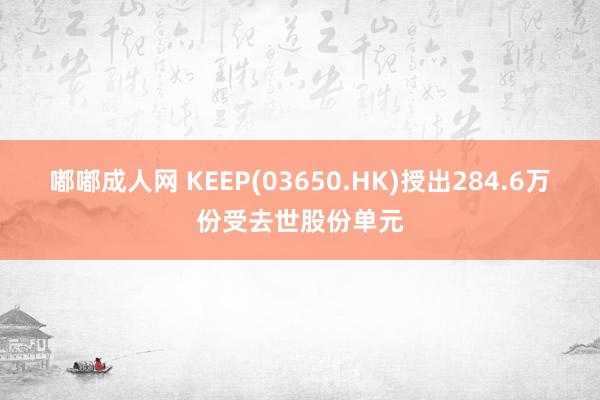 嘟嘟成人网 KEEP(03650.HK)授出284.6万份受去世股份单元