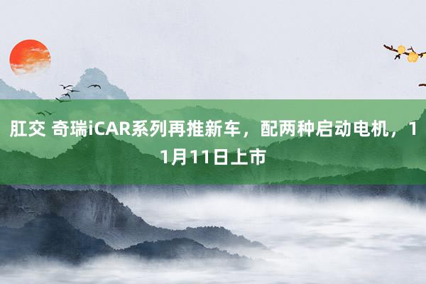 肛交 奇瑞iCAR系列再推新车，配两种启动电机，11月11日上市