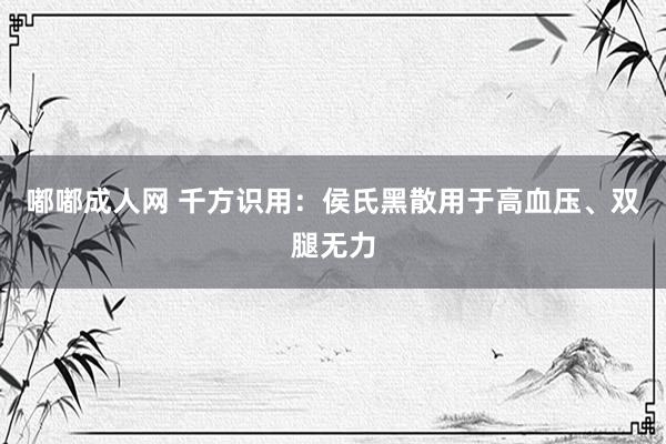 嘟嘟成人网 千方识用：侯氏黑散用于高血压、双腿无力