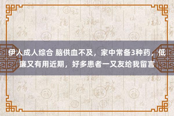 伊人成人综合 脑供血不及，家中常备3种药，低廉又有用近期，好多患者一又友给我留言