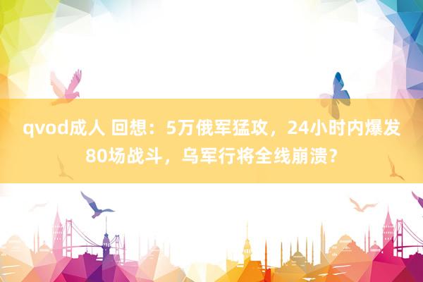 qvod成人 回想：5万俄军猛攻，24小时内爆发80场战斗，乌军行将全线崩溃？