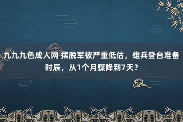 九九九色成人网 摆脱军被严重低估，雄兵登台准备时辰，从1个月骤降到7天？