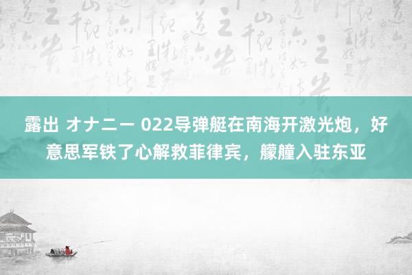 露出 オナニー 022导弹艇在南海开激光炮，好意思军铁了心解救菲律宾，艨艟入驻东亚